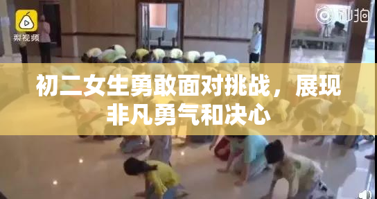 初二女生勇敢面对挑战，展现非凡勇气和决心