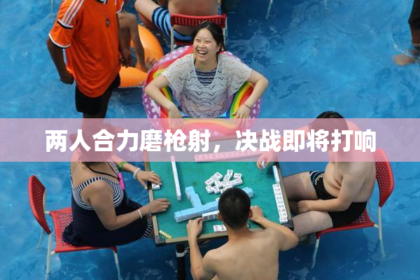 两人合力磨枪射，决战即将打响