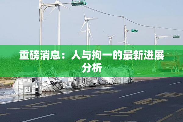 重磅消息：人与拘一的最新进展分析