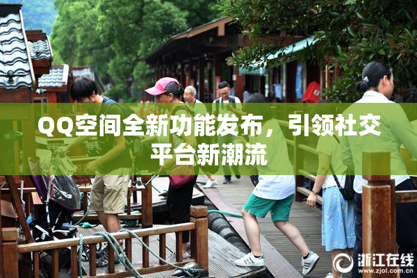 QQ空间全新功能发布，引领社交平台新潮流