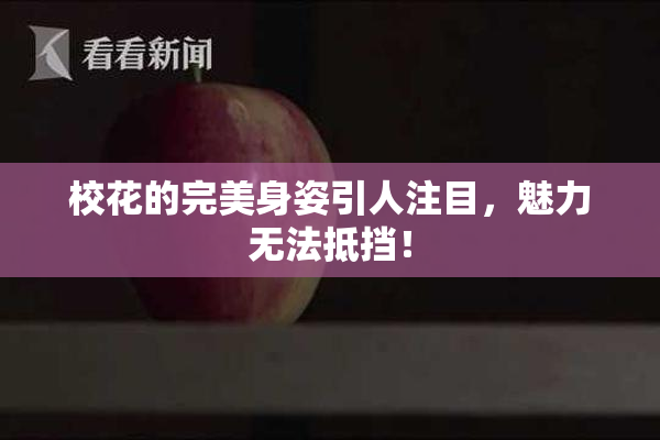 校花的完美身姿引人注目，魅力无法抵挡！