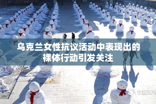 乌克兰女性抗议活动中表现出的裸体行动引发关注