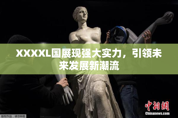 XXXXL国展现强大实力，引领未来发展新潮流