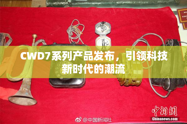 CWD7系列产品发布，引领科技新时代的潮流
