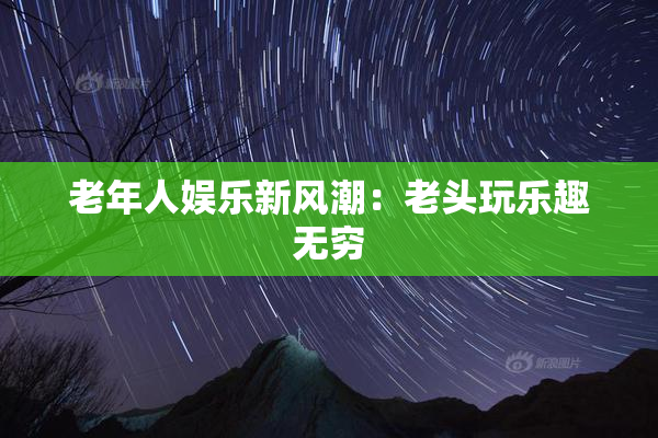 老年人娱乐新风潮：老头玩乐趣无穷