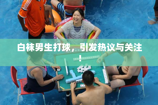 白袜男生打球，引发热议与关注！