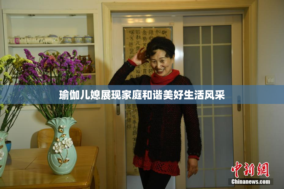 瑜伽儿媳展现家庭和谐美好生活风采