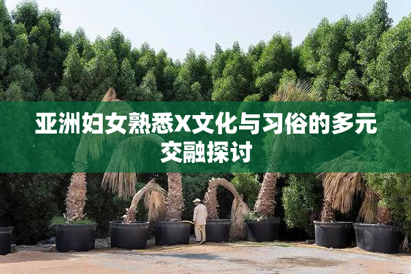 亚洲妇女熟悉X文化与习俗的多元交融探讨