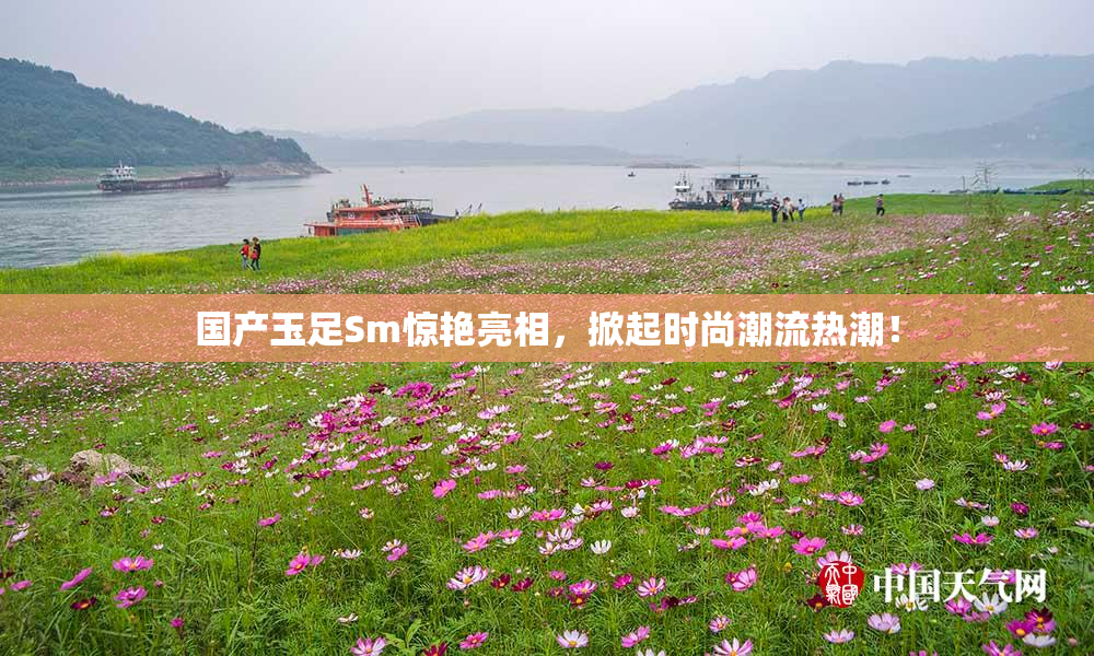 国产玉足Sm惊艳亮相，掀起时尚潮流热潮！