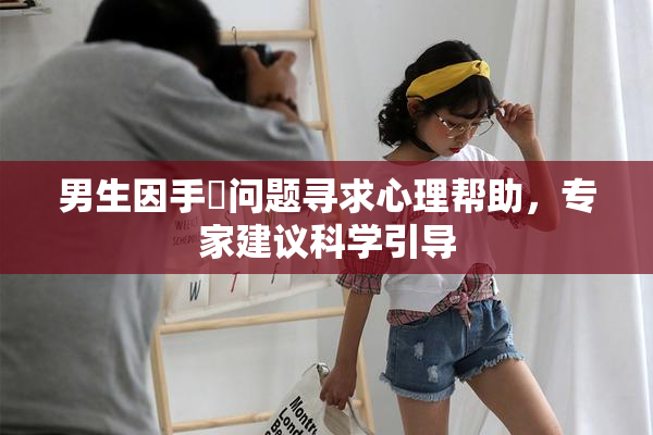 男生因手婬问题寻求心理帮助，专家建议科学引导