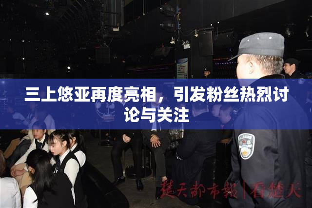 三上悠亚再度亮相，引发粉丝热烈讨论与关注