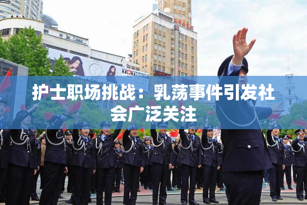 护士职场挑战：乳荡事件引发社会广泛关注