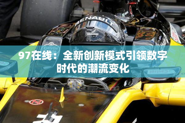 97在线：全新创新模式引领数字时代的潮流变化