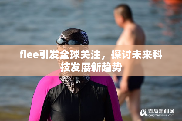 fiee引发全球关注，探讨未来科技发展新趋势