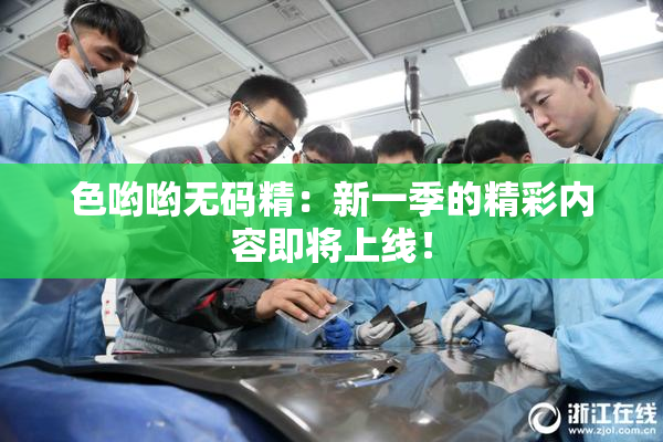 色哟哟无码精：新一季的精彩内容即将上线！