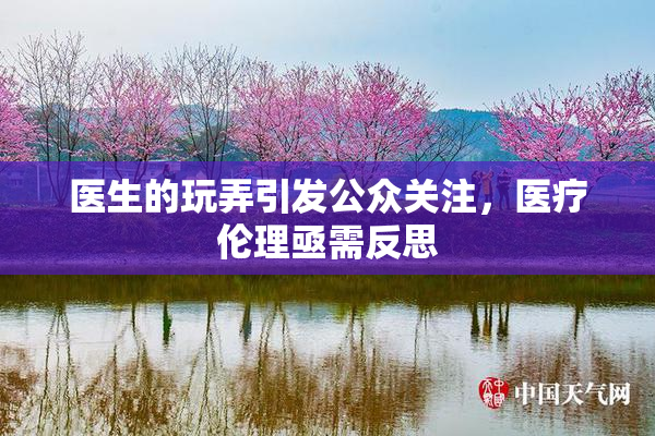 医生的玩弄引发公众关注，医疗伦理亟需反思