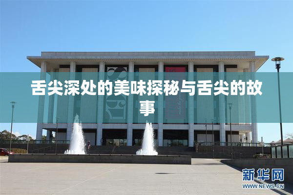 舌尖深处的美味探秘与舌尖的故事