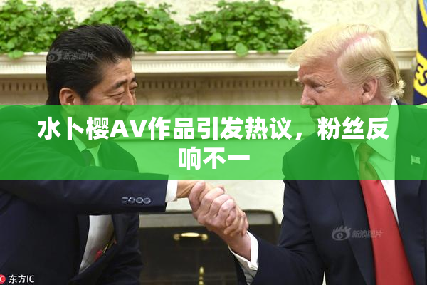 水卜樱AV作品引发热议，粉丝反响不一