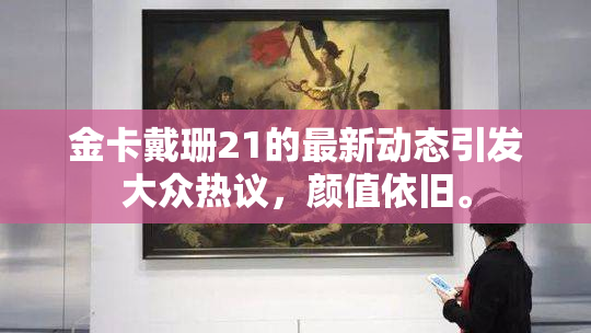 金卡戴珊21的最新动态引发大众热议，颜值依旧。