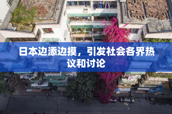 日本边添边摸，引发社会各界热议和讨论
