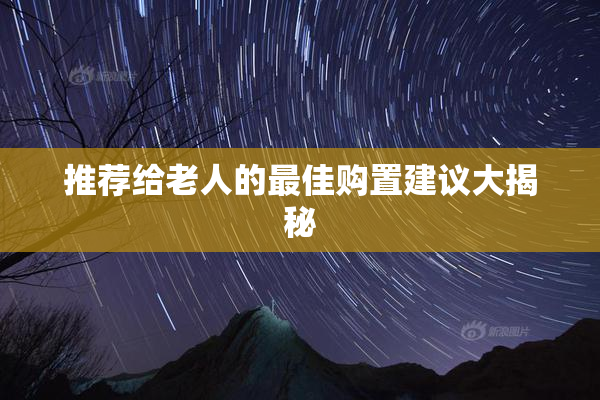 推荐给老人的最佳购置建议大揭秘