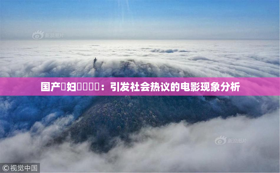 国产婬妇❌‌❌‌：引发社会热议的电影现象分析