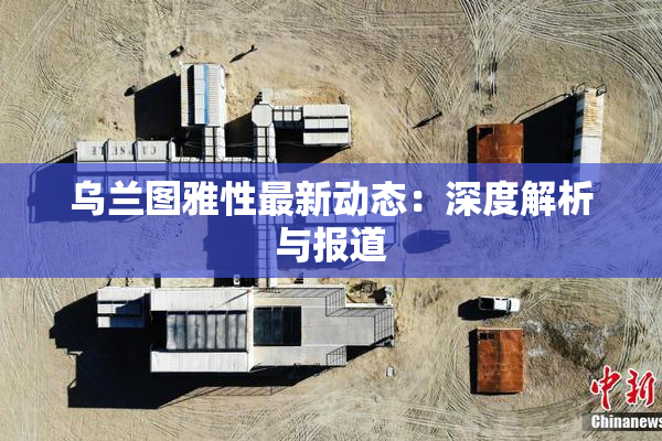 乌兰图雅性最新动态：深度解析与报道