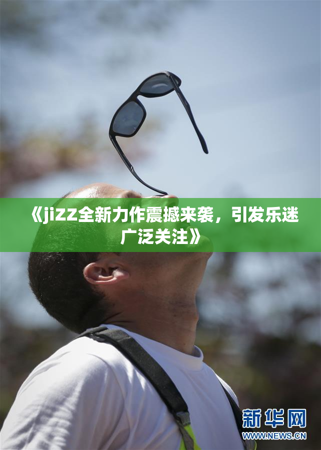 《jiZZ全新力作震撼来袭，引发乐迷广泛关注》