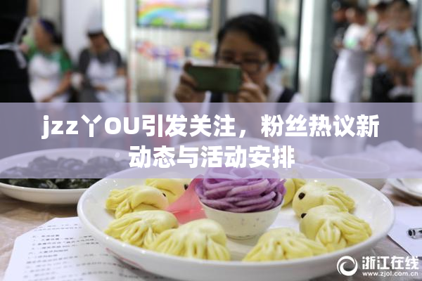 jzz丫OU引发关注，粉丝热议新动态与活动安排