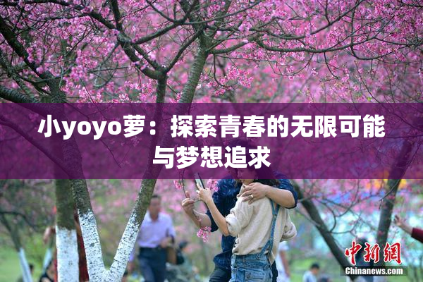 小yoyo萝：探索青春的无限可能与梦想追求