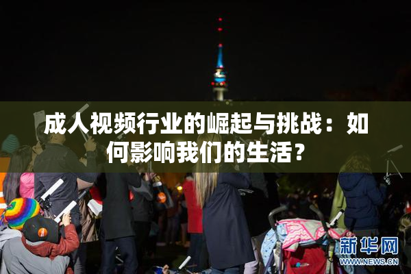 成人视频行业的崛起与挑战：如何影响我们的生活？