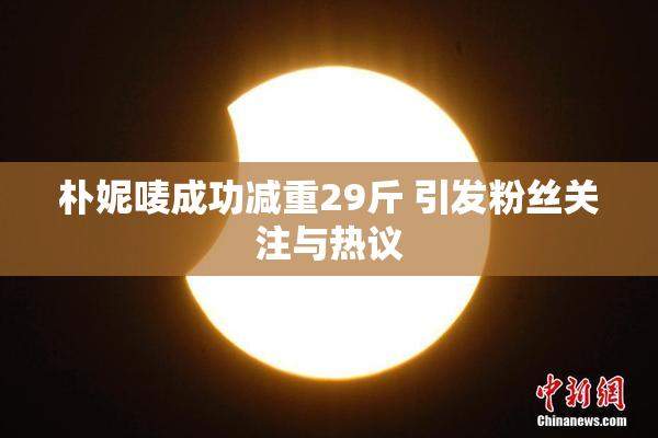 朴妮唛成功减重29斤 引发粉丝关注与热议