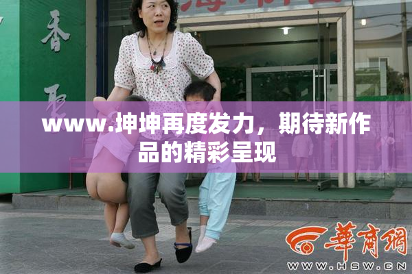 www.坤坤再度发力，期待新作品的精彩呈现