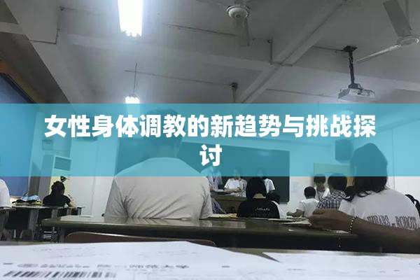 女性身体调教的新趋势与挑战探讨