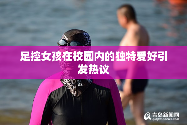 足控女孩在校园内的独特爱好引发热议