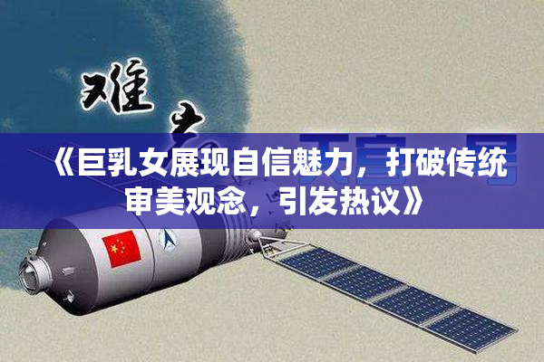 《巨乳女展现自信魅力，打破传统审美观念，引发热议》