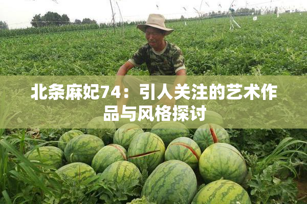 北条麻妃74：引人关注的艺术作品与风格探讨