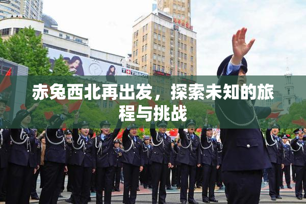 赤兔西北再出发，探索未知的旅程与挑战