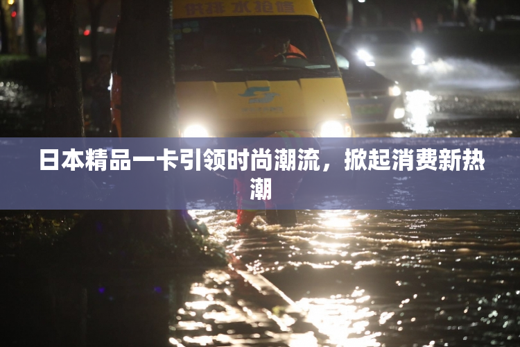 日本精品一卡引领时尚潮流，掀起消费新热潮