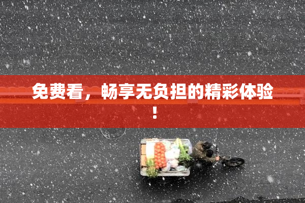 免费看，畅享无负担的精彩体验！