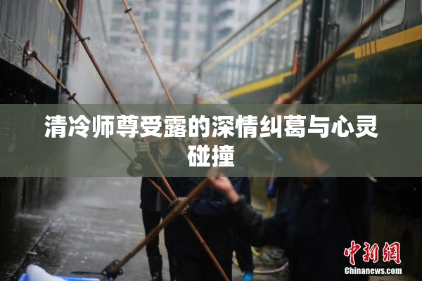 清冷师尊受露的深情纠葛与心灵碰撞