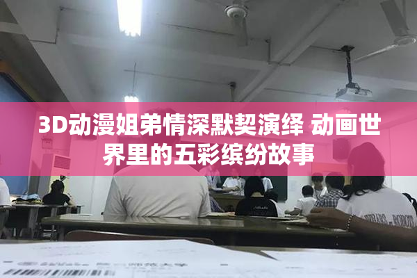 3D动漫姐弟情深默契演绎 动画世界里的五彩缤纷故事