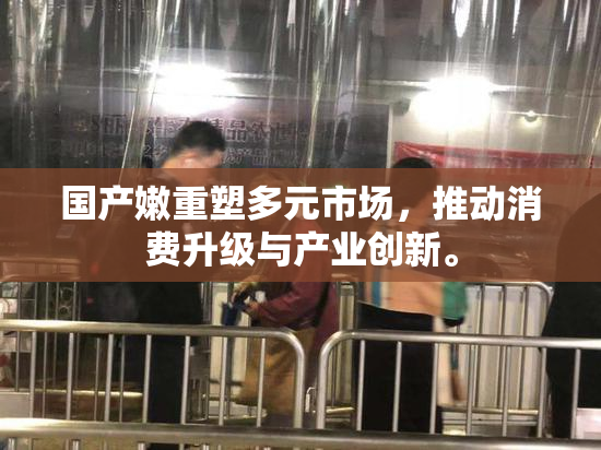 国产嫩重塑多元市场，推动消费升级与产业创新。