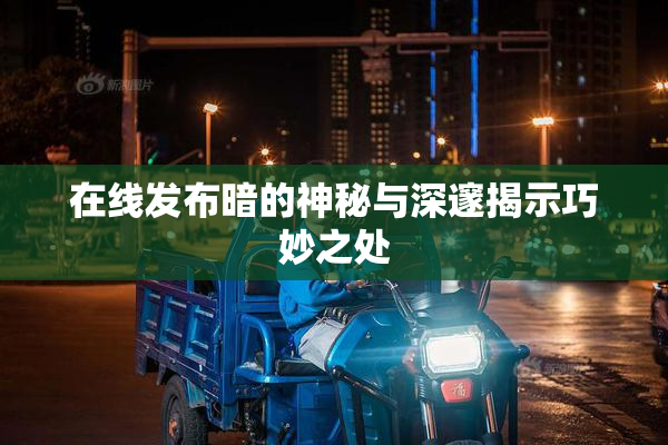 在线发布暗的神秘与深邃揭示巧妙之处