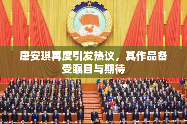 唐安琪再度引发热议，其作品备受瞩目与期待