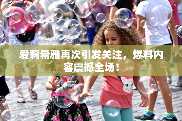爱莉希雅再次引发关注，爆料内容震撼全场！