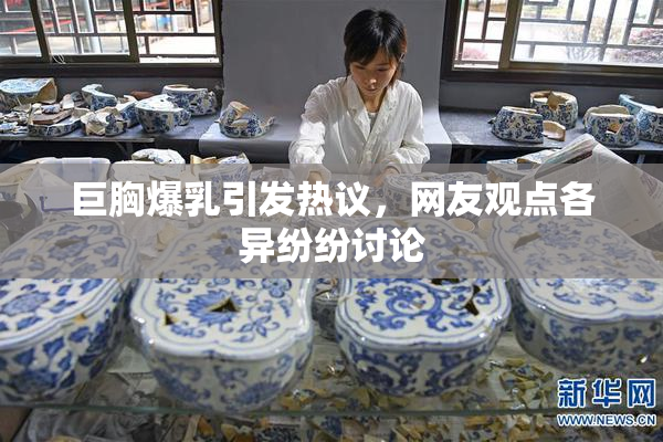 巨胸爆乳引发热议，网友观点各异纷纷讨论