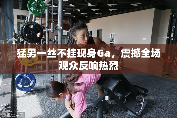 猛男一丝不挂现身Ga，震撼全场观众反响热烈