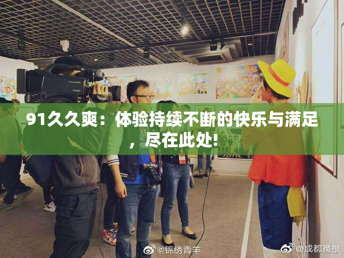 91久久爽：体验持续不断的快乐与满足，尽在此处!