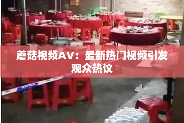 蘑菇视频AV：最新热门视频引发观众热议